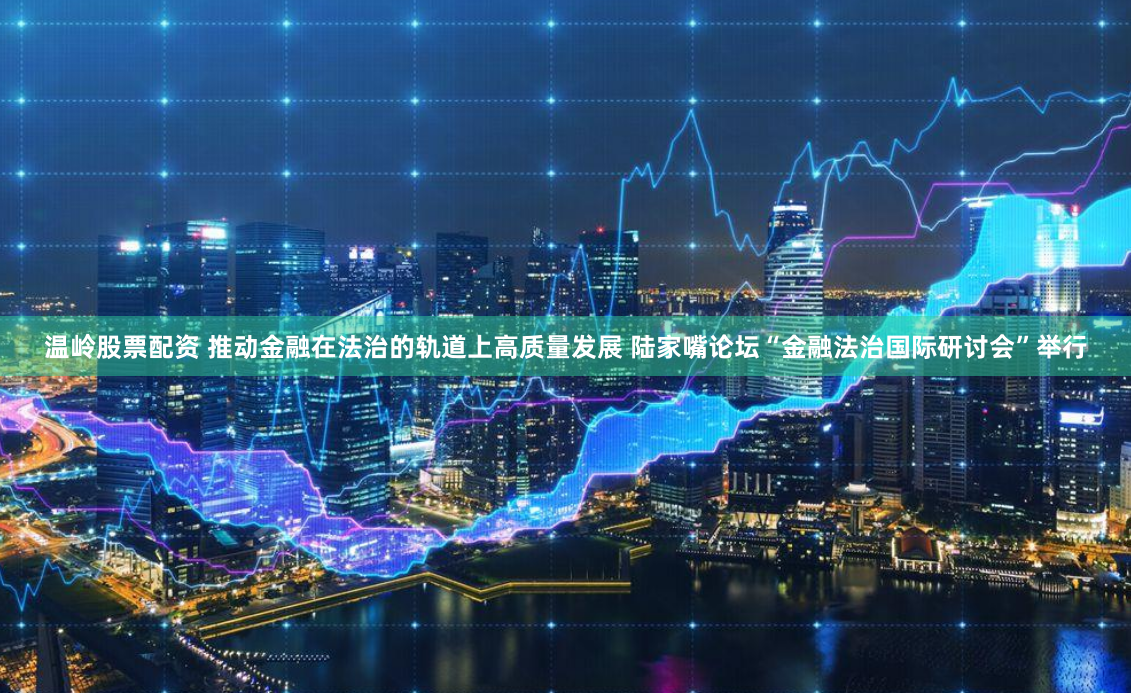 温岭股票配资 推动金融在法治的轨道上高质量发展 陆家嘴论坛“金融法治国际研讨会”举行