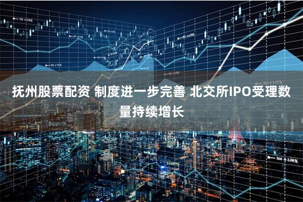 抚州股票配资 制度进一步完善 北交所IPO受理数量持续增长
