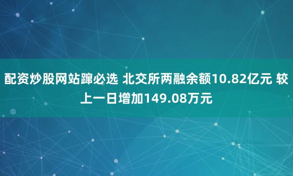 配资炒股网站蹿必选 北交所两融余额10.82亿元 较上一日增加149.08万元