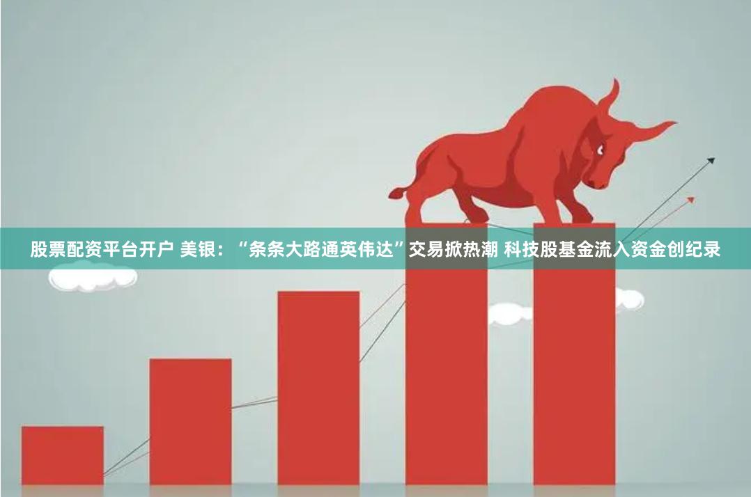 股票配资平台开户 美银：“条条大路通英伟达”交易掀热潮 科技股基金流入资金创纪录