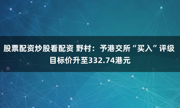 股票配资炒股看配资 野村：予港交所“买入”评级 目标价升至332.74港元