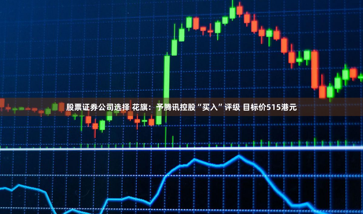股票证券公司选择 花旗：予腾讯控股“买入”评级 目标价515港元