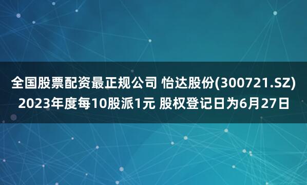 全国股票配资最正规公司 怡达股份(300721.SZ)2023年度每10股派1元 股权登记日为6月27日