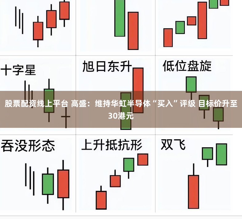 股票配资线上平台 高盛：维持华虹半导体“买入”评级 目标价升至30港元