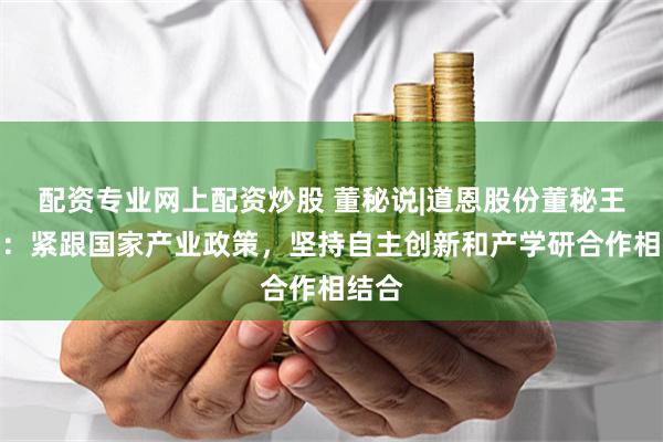 配资专业网上配资炒股 董秘说|道恩股份董秘王有庆：紧跟国家产业政策，坚持自主创新和产学研合作相结合