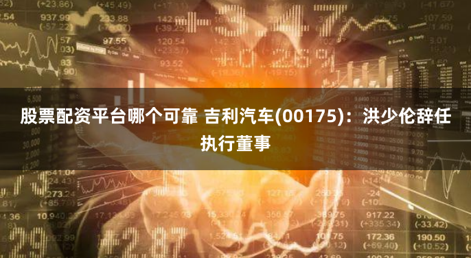 股票配资平台哪个可靠 吉利汽车(00175)：洪少伦辞任执行董事