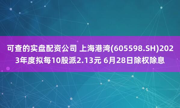 可查的实盘配资公司 上海港湾(605598.SH)2023年度拟每10股派2.13元 6月28日除权除息