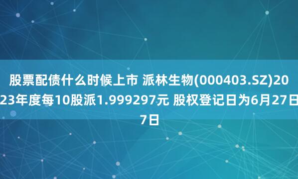 股票配债什么时候上市 派林生物(000403.SZ)2023年度每10股派1.999297元 股权登记日为6月27日
