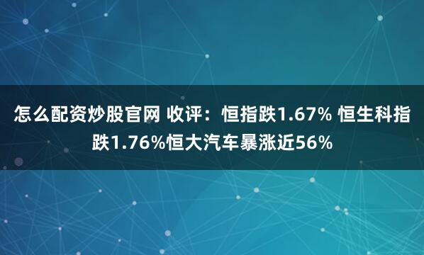 怎么配资炒股官网 收评：恒指跌1.67% 恒生科指跌1.76%恒大汽车暴涨近56%