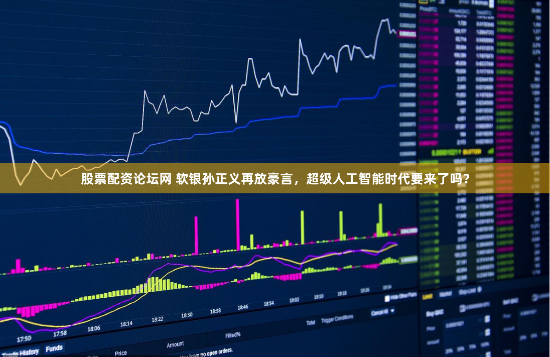 股票配资论坛网 软银孙正义再放豪言，超级人工智能时代要来了吗？