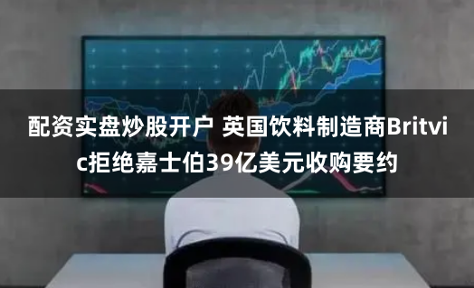 配资实盘炒股开户 英国饮料制造商Britvic拒绝嘉士伯39亿美元收购要约
