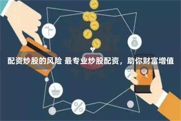 配资炒股的风险 最专业炒股配资，助你财富增值