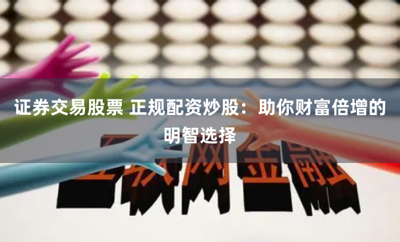 证券交易股票 正规配资炒股：助你财富倍增的明智选择