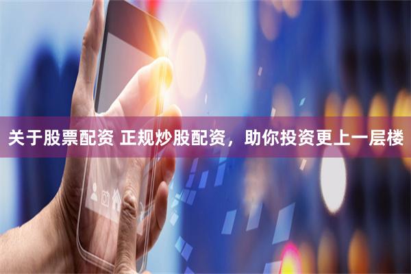 关于股票配资 正规炒股配资，助你投资更上一层楼