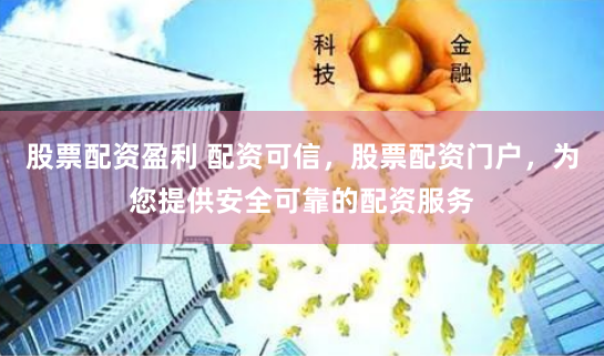 股票配资盈利 配资可信，股票配资门户，为您提供安全可靠的配资服务
