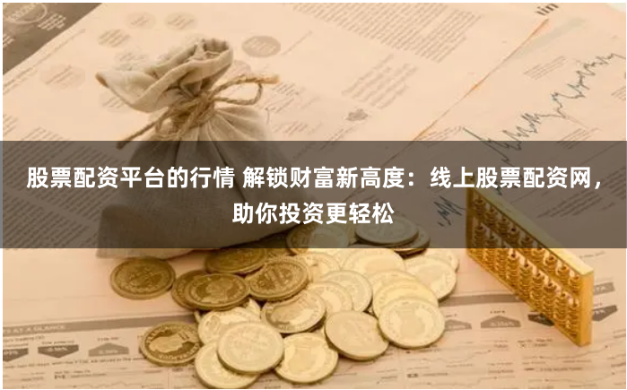 股票配资平台的行情 解锁财富新高度：线上股票配资网，助你投资更轻松