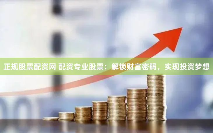正规股票配资网 配资专业股票：解锁财富密码，实现投资梦想