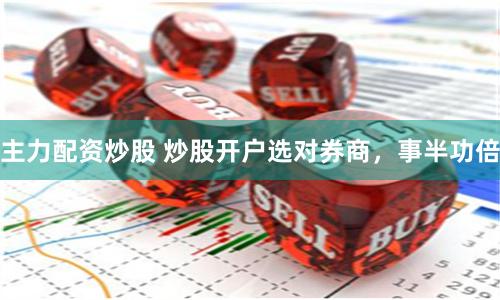 主力配资炒股 炒股开户选对券商，事半功倍