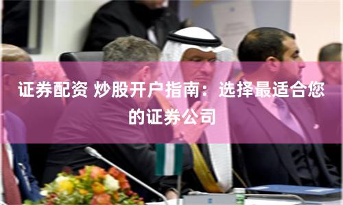 证券配资 炒股开户指南:选择最适合您的证券公司