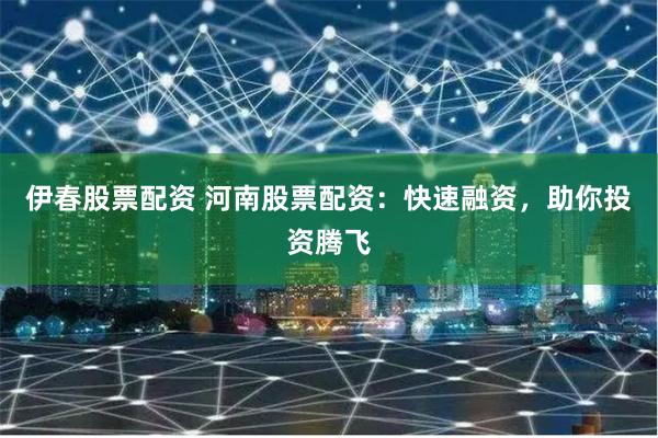 伊春股票配资 河南股票配资:快速融资,助你投资腾飞
