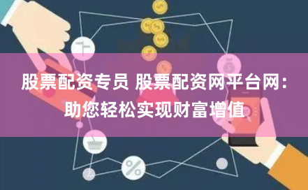 股票配资专员 股票配资网平台网：助您轻松实现财富增值