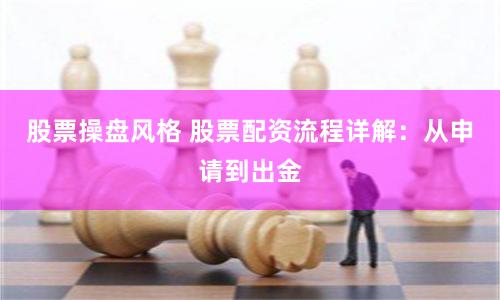 股票操盘风格 股票配资流程详解：从申请到出金