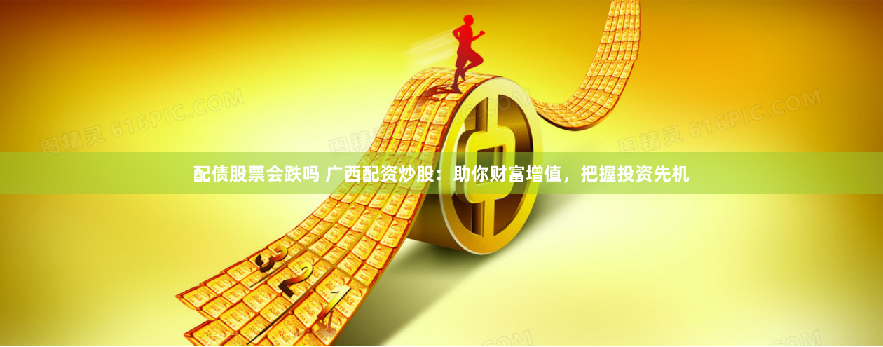 配债股票会跌吗 广西配资炒股：助你财富增值，把握投资先机