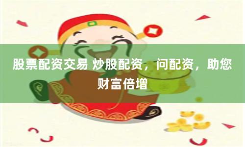 股票配资交易 炒股配资，问配资，助您财富倍增
