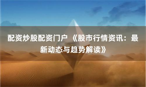 配资炒股配资门户 《股市行情资讯：最新动态与趋势解读》
