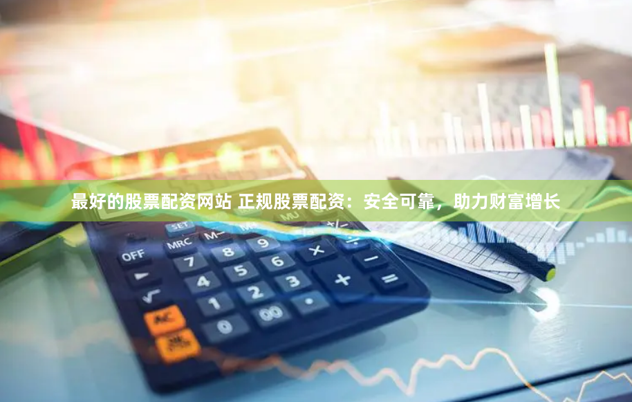 最好的股票配资网站 正规股票配资：安全可靠，助力财富增长