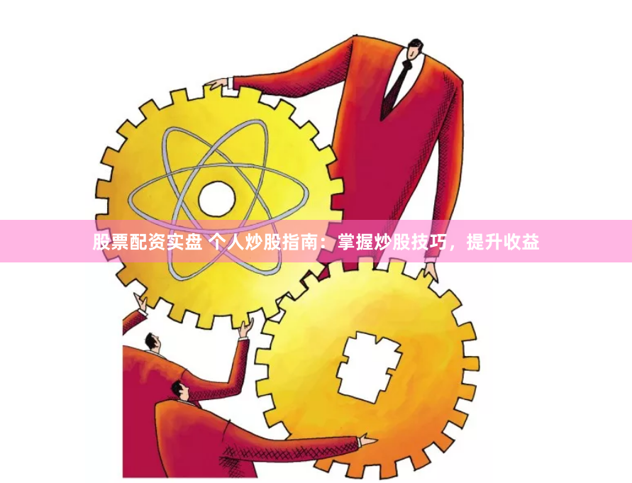 股票配资实盘 个人炒股指南：掌握炒股技巧，提升收益