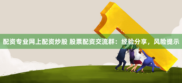 配资专业网上配资炒股 股票配资交流群：经验分享，风险提示