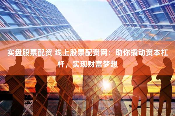 实盘股票配资 线上股票配资网：助你撬动资本杠杆，实现财富梦想