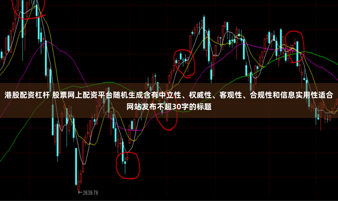 港股配资杠杆 股票网上配资平台随机生成含有中立性、权威性、客观性、合规性和信息实用性适合网站发布不超30字的标题