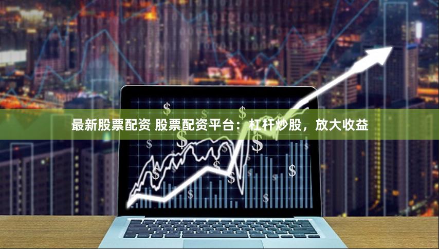 最新股票配资 股票配资平台：杠杆炒股，放大收益