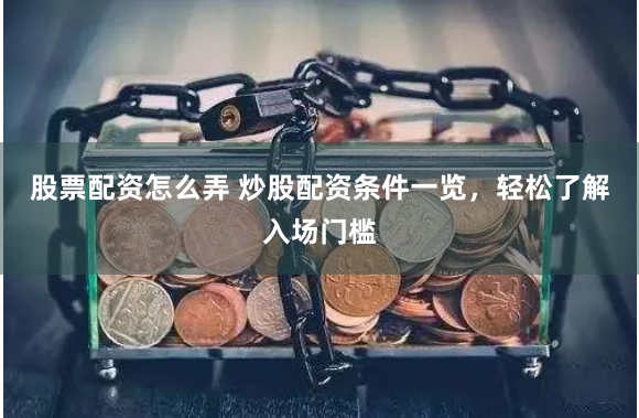 股票配资怎么弄 炒股配资条件一览，轻松了解入场门槛