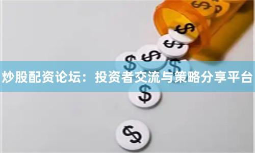 炒股配资论坛：投资者交流与策略分享平台