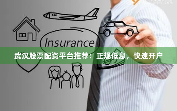 武汉股票配资平台推荐：正规低息，快速开户
