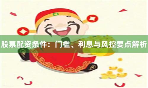 股票配资条件：门槛、利息与风控要点解析