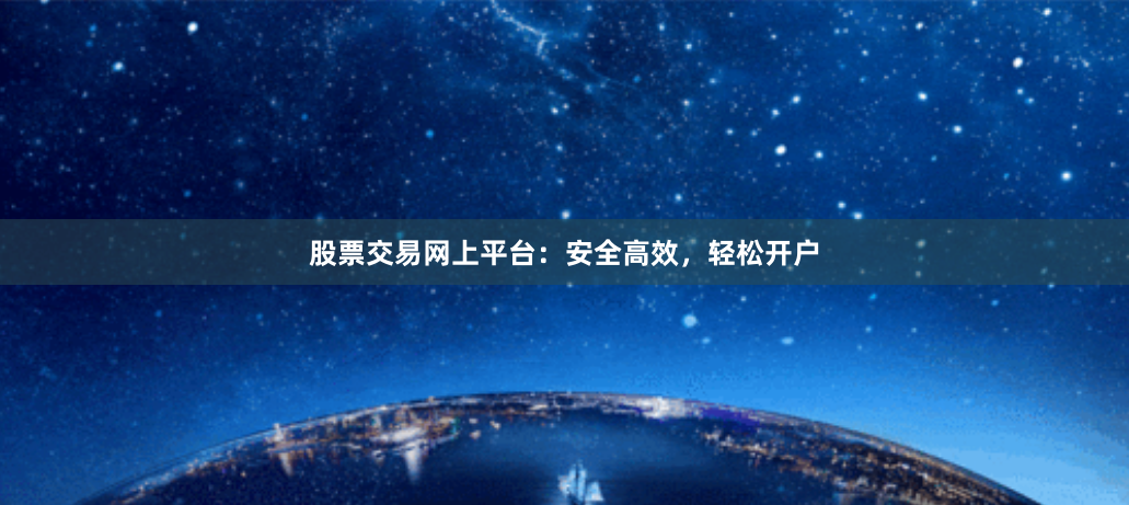 股票交易网上平台：安全高效，轻松开户