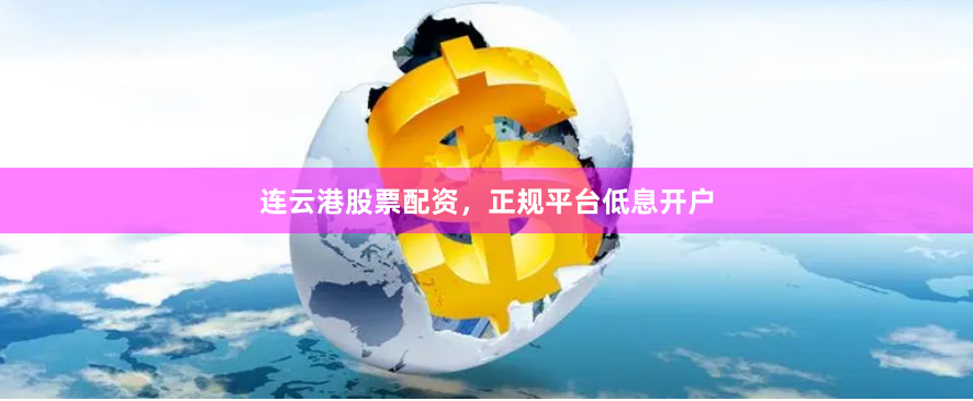 连云港股票配资，正规平台低息开户