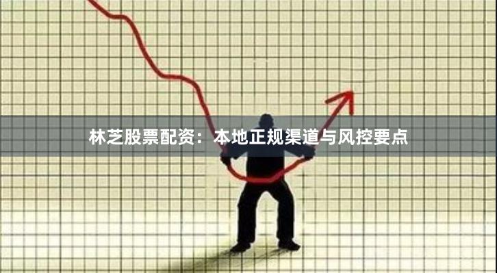 林芝股票配资：本地正规渠道与风控要点