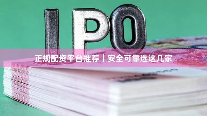 正规配资平台推荐｜安全可靠选这几家