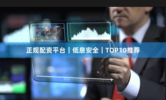正规配资平台｜低息安全｜TOP10推荐