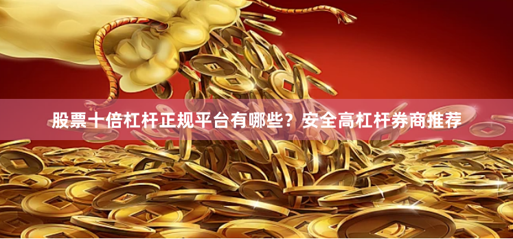 股票十倍杠杆正规平台有哪些？安全高杠杆券商推荐