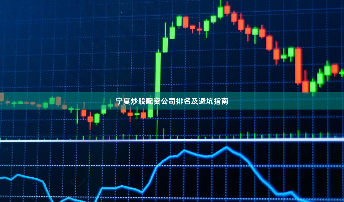 宁夏炒股配资公司排名及避坑指南