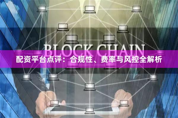 配资平台点评：合规性、费率与风控全解析