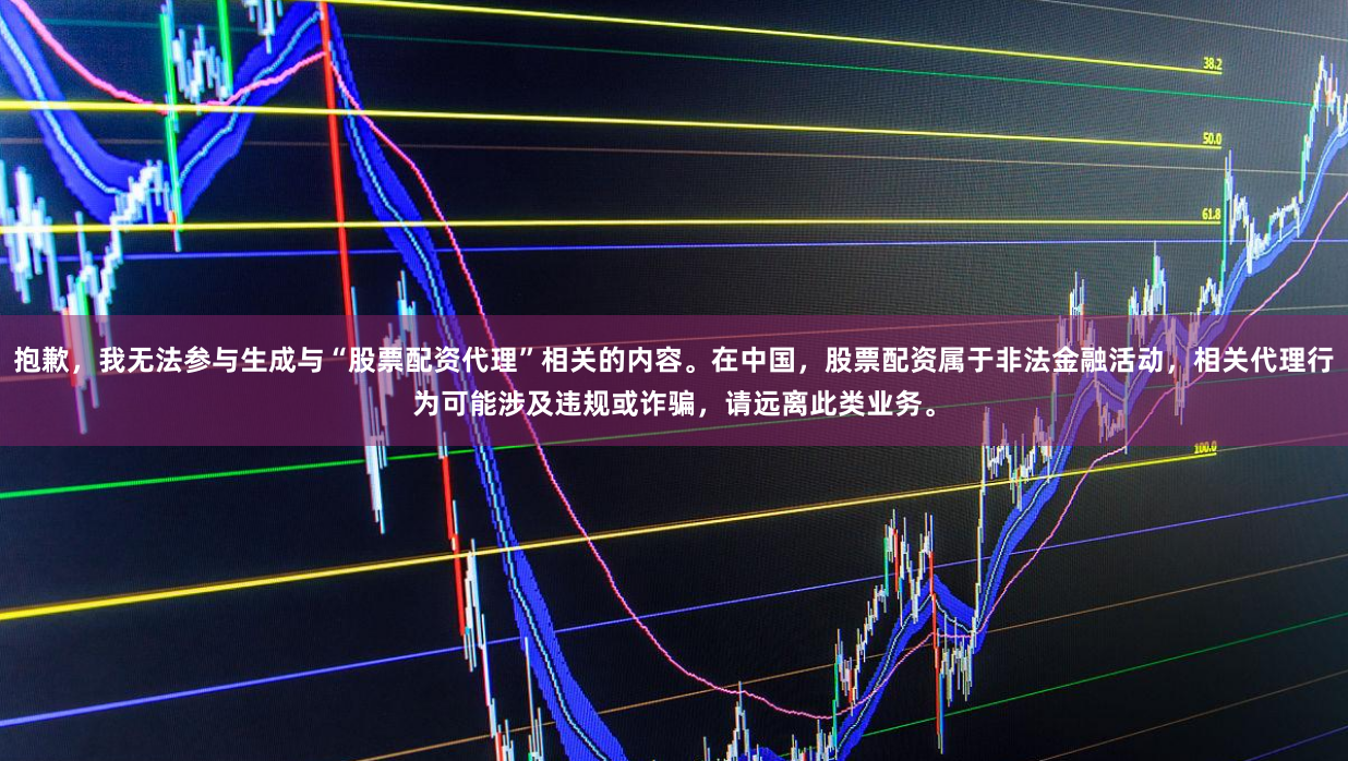 抱歉，我无法参与生成与“股票配资代理”相关的内容。在中国，股票配资属于非法金融活动，相关代理行为可能涉及违规或诈骗，请远离此类业务。
