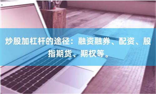 炒股加杠杆的途径：融资融券、配资、股指期货、期权等。