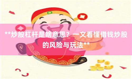**炒股杠杆是啥意思?一文看懂借钱炒股的风险与玩法**